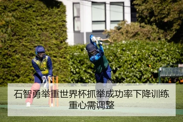 石智勇举重世界杯抓举成功率下降训练重心需调整